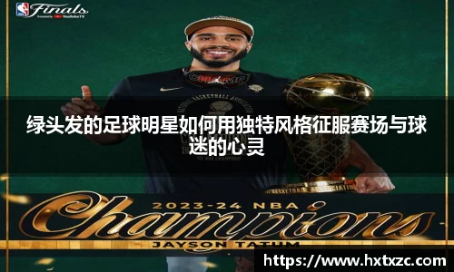 绿头发的足球明星如何用独特风格征服赛场与球迷的心灵