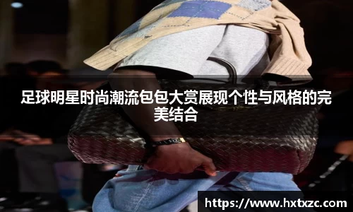 足球明星时尚潮流包包大赏展现个性与风格的完美结合