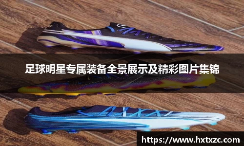 足球明星专属装备全景展示及精彩图片集锦